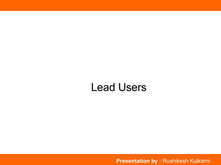Lead Users Presentation by :  Rushikesh Kulkarni 