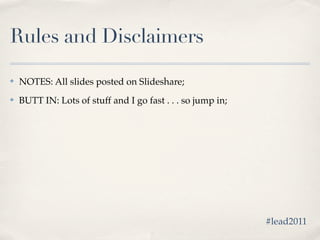 Rules and Disclaimers

✤   NOTES: All slides posted on Slideshare;
✤   BUTT IN: Lots of stuff and I go fast . . . so jump in;




                                                             #lead2011
 