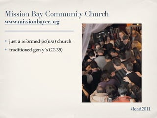 Mission Bay Community Church
www.missionbaycc.org


✤   just a reformed pc(usa) church
✤   traditioned gen y’s (22-35)




                                     #lead2011
 