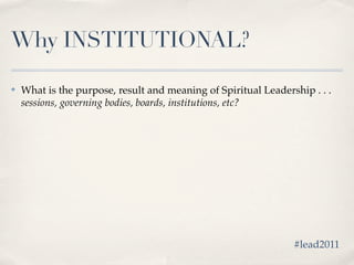 Why INSTITUTIONAL?

✤   What is the purpose, result and meaning of Spiritual Leadership . . .
    sessions, governing bodies, boards, institutions, etc?




                                                                #lead2011
 