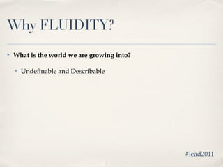 Why FLUIDITY?
✤   What is the world we are growing into?

    ✤   Undeﬁnable and Describable




                                             #lead2011
 