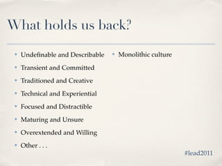What holds us back?
 ✤   Undeﬁnable and Describable   ✤   Monolithic culture
 ✤   Transient and Committed
 ✤   Traditioned and Creative
 ✤   Technical and Experiential
 ✤   Focused and Distractible
 ✤   Maturing and Unsure
 ✤   Overextended and Willing
 ✤   Other . . .
                                                           #lead2011
 