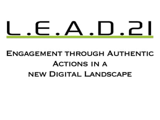 L.E.A.D.21
Engagement through Authentic
         Actions in a
    new Digital Landscape
 