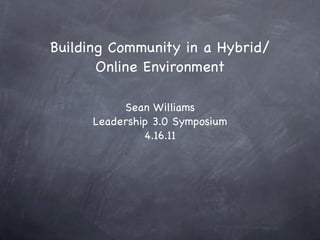 Building Community in a Hybrid/
       Online Environment

           Sean Williams
      Leadership 3.0 Symposium
               4.16.11
 