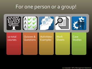 10 total
courses
Quizzes &
Questions
Activities+
Examples
Work
Sheets
Case
Studies
For one person or a group!
(c) copyright. NPLI Management Solutions
 