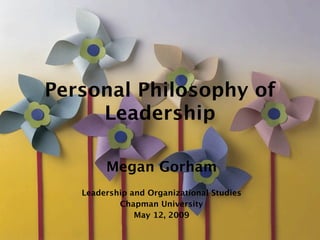 Personal Philosophy of
     Leadership

        Megan Gorham
   Leadership and Organizational Studies
           Chapman University
               May 12, 2009
 