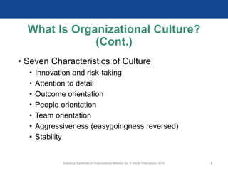 What Is Organizational Culture?
(Cont.)
• Seven Characteristics of Culture
• Innovation and risk-taking
• Attention to detail
• Outcome orientation
• People orientation
• Team orientation
• Aggressiveness (easygoingness reversed)
• Stability
Scandura, Essentials of Organizational Behavior 2e. © SAGE Publications, 2019. 5
 