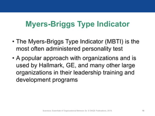 Myers-Briggs Type Indicator
• The Myers-Briggs Type Indicator (MBTI) is the
most often administered personality test
• A popular approach with organizations and is
used by Hallmark, GE, and many other large
organizations in their leadership training and
development programs
Scandura, Essentials of Organizational Behavior 2e. © SAGE Publications, 2019. 10
 