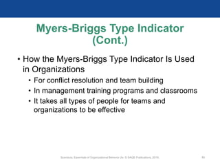 Myers-Briggs Type Indicator
(Cont.)
• How the Myers-Briggs Type Indicator Is Used
in Organizations
• For conflict resolution and team building
• In management training programs and classrooms
• It takes all types of people for teams and
organizations to be effective
Scandura, Essentials of Organizational Behavior 2e. © SAGE Publications, 2019. 13
 
