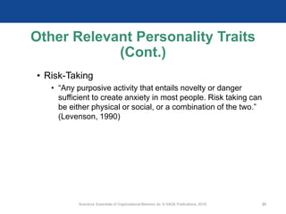 Other Relevant Personality Traits
(Cont.)
• Risk-Taking
• “Any purposive activity that entails novelty or danger
sufficient to create anxiety in most people. Risk taking can
be either physical or social, or a combination of the two.”
(Levenson, 1990)
Scandura, Essentials of Organizational Behavior 2e. © SAGE Publications, 2019. 23
 