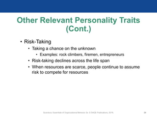 Other Relevant Personality Traits
(Cont.)
• Risk-Taking
• Taking a chance on the unknown
• Examples: rock climbers, firemen, entrepreneurs
• Risk-taking declines across the life span
• When resources are scarce, people continue to assume
risk to compete for resources
Scandura, Essentials of Organizational Behavior 2e. © SAGE Publications, 2019. 24
 