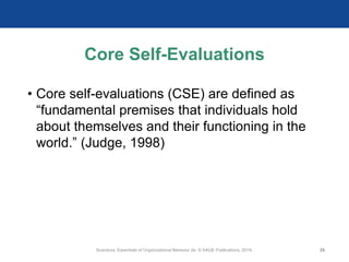Core Self-Evaluations
• Core self-evaluations (CSE) are defined as
“fundamental premises that individuals hold
about themselves and their functioning in the
world.” (Judge, 1998)
Scandura, Essentials of Organizational Behavior 2e. © SAGE Publications, 2019. 29
 