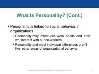 What Is Personality? (Cont.)
• Personality is linked to social behavior in
organizations
• Personality may affect our work habits and how
we interact with our co-workers
• Personality and most individual differences aren’t
like other areas of organizational behavior
Scandura, Essentials of Organizational Behavior 2e. © SAGE Publications, 2019. 4
 