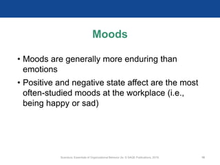Moods
• Moods are generally more enduring than
emotions
• Positive and negative state affect are the most
often-studied moods at the workplace (i.e.,
being happy or sad)
Scandura, Essentials of Organizational Behavior 2e. © SAGE Publications, 2019. 10
 