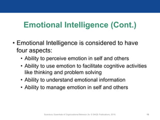 Emotional Intelligence (Cont.)
• Emotional Intelligence is considered to have
four aspects:
• Ability to perceive emotion in self and others
• Ability to use emotion to facilitate cognitive activities
like thinking and problem solving
• Ability to understand emotional information
• Ability to manage emotion in self and others
Scandura, Essentials of Organizational Behavior 2e. © SAGE Publications, 2019. 18
 