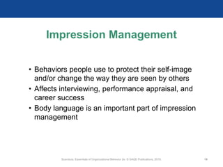 Impression Management
• Behaviors people use to protect their self-image
and/or change the way they are seen by others
• Affects interviewing, performance appraisal, and
career success
• Body language is an important part of impression
management
Scandura, Essentials of Organizational Behavior 2e. © SAGE Publications, 2019. 14
 