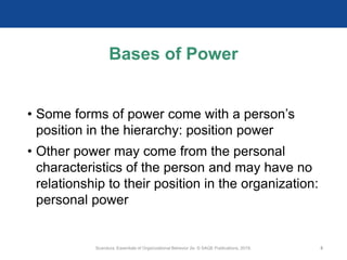Bases of Power
• Some forms of power come with a person’s
position in the hierarchy: position power
• Other power may come from the personal
characteristics of the person and may have no
relationship to their position in the organization:
personal power
Scandura, Essentials of Organizational Behavior 2e. © SAGE Publications, 2019. 5
 