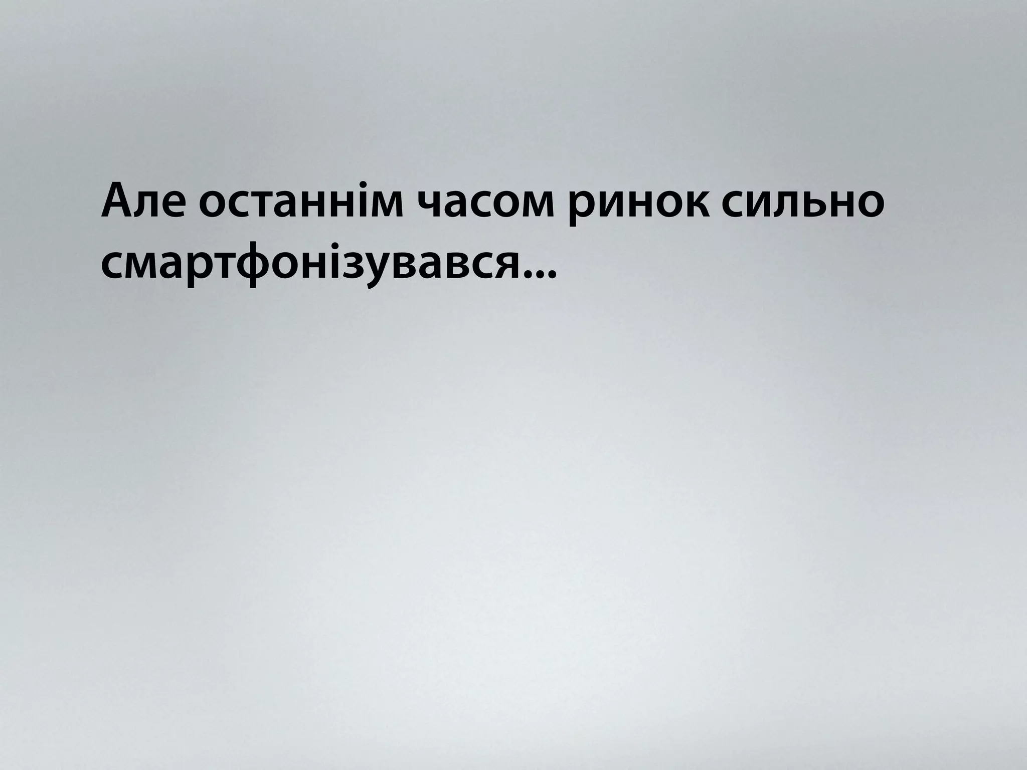 Але останнім часом ринок сильно 
смартфонізувався... 
 