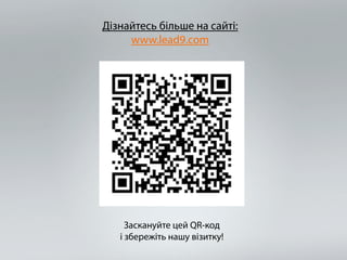 Дізнайтесь більше на сайті: 
www.lead9.com 
Заскануйте цей QR-код 
і збережіть нашу візитку! 
 