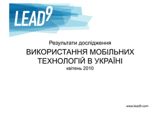 www.lead9.com
Результати дослідження
ВИКОРИСТАННЯ МОБІЛЬНИХ
ТЕХНОЛОГІЙ В УКРАЇНІ
квітень 2010
 