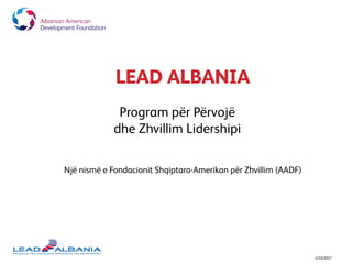 LEAD ALBANIA
1/23/2017
Program për Përvojë
dhe Zhvillim Lidershipi
Një nismë e Fondacionit Shqiptaro-Amerikan për Zhvillim (AADF)
 