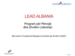 LEAD ALBANIA
5/16/2013
Program për Përvojë
dhe Zhvillim Lidershipi
Një nismë e Fondacionit Shqiptaro-Amerikan për Zhvillim (AADF)
 