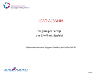 LEADALBANIA
1/16/2015
Program për Përvojë
dheZhvillim Lidershipi
Njënismë e Fondacionit Shqiptaro-Amerikanpër Zhvillim (AADF)
 