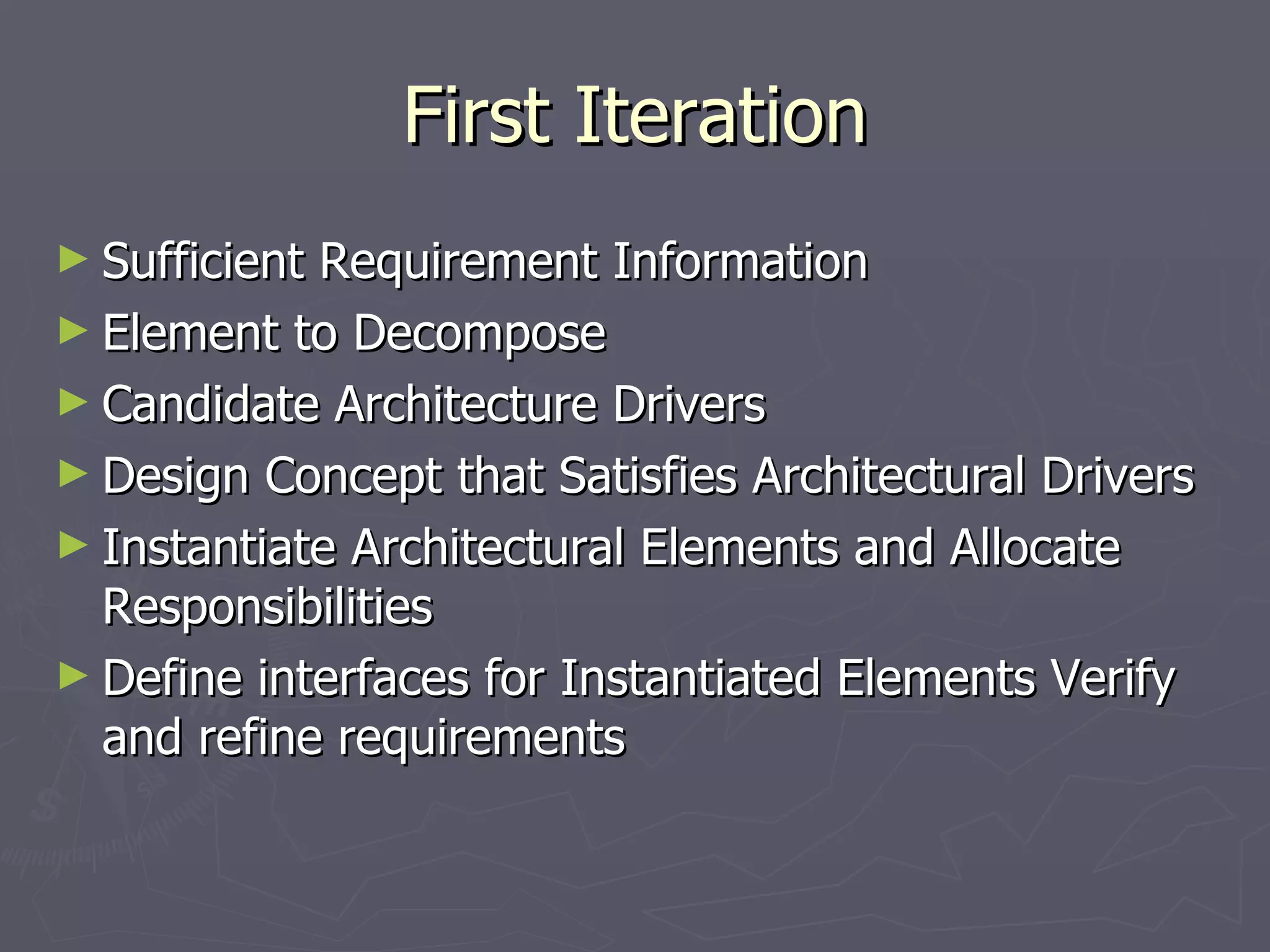 First Iteration Sufficient Requirement Information Element to Decompose  Candidate Architecture Drivers  Design Concept that Satisfies Architectural Drivers Instantiate Architectural Elements and Allocate Responsibilities Define interfaces for Instantiated Elements Verify and refine requirements  