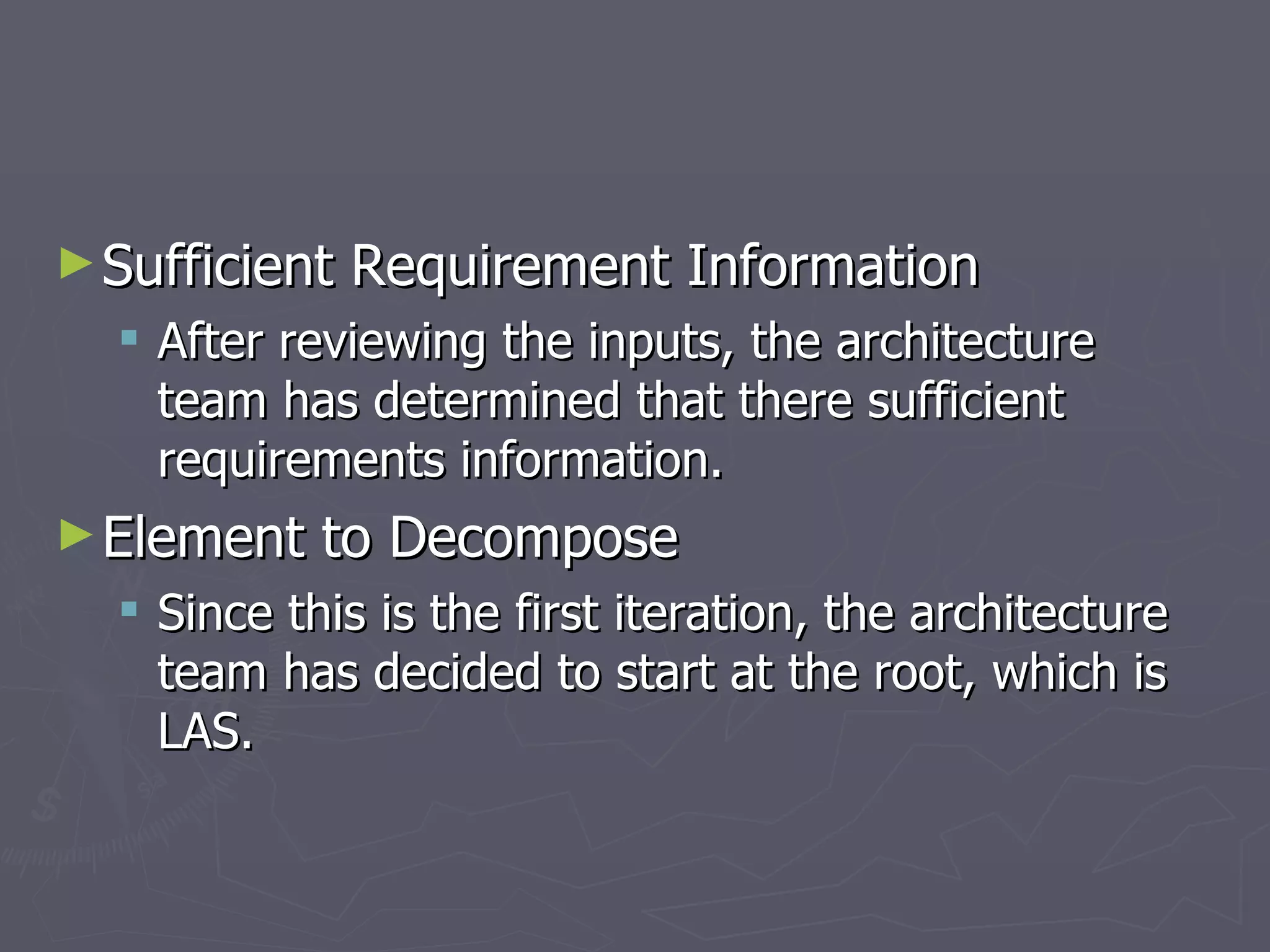 Sufficient Requirement Information After reviewing the inputs, the architecture team has determined that there sufficient requirements information. Element to Decompose  Since this is the first iteration, the architecture team has decided to start at the root, which is LAS. 