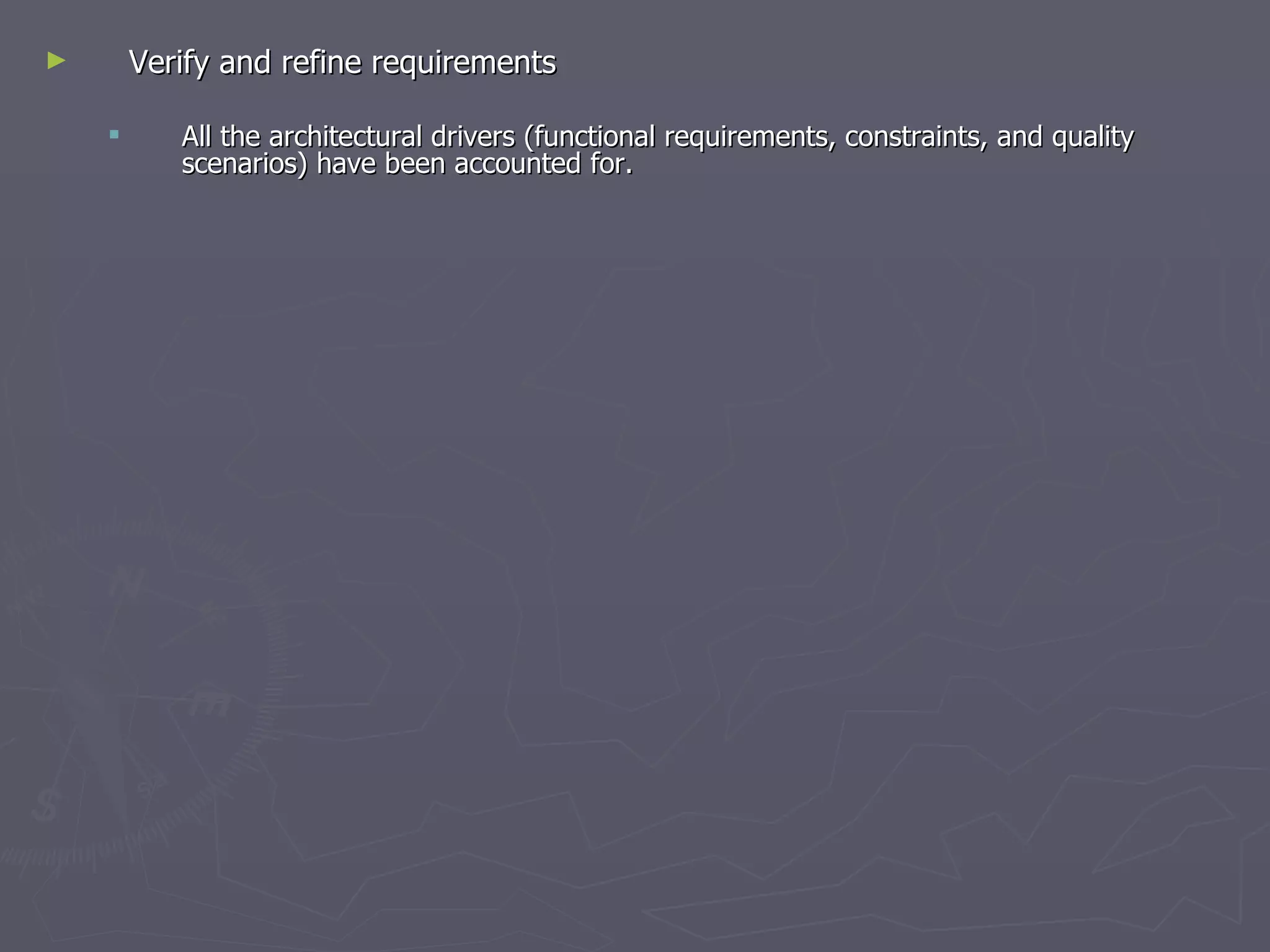 Verify and refine requirements  All the architectural drivers (functional requirements, constraints, and quality scenarios) have been accounted for. 