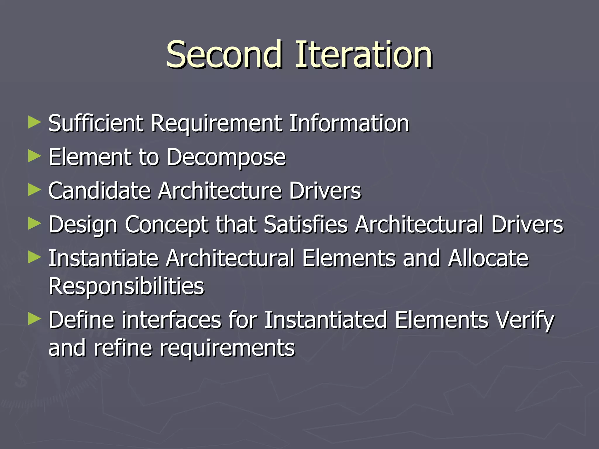 Second Iteration Sufficient Requirement Information Element to Decompose  Candidate Architecture Drivers  Design Concept that Satisfies Architectural Drivers Instantiate Architectural Elements and Allocate Responsibilities Define interfaces for Instantiated Elements Verify and refine requirements  