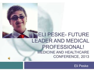 ELI PESKE- FUTURE
LEADER AND MEDICAL
   PROFESSIONAL!
 MEDICINE AND HEALTHCARE
        CONFERENCE, 2013

                 Eli Peske
 