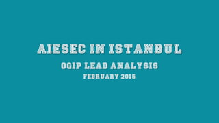 AIESEC IN ISTANBUL
Ogip LEAD ANALYSIS
FEBRUARY 2015
 