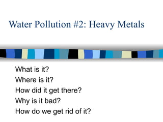 Water Pollution #2: Heavy Metals  What is it?  Where is it?  How did it get there? Why is it bad?  How do we get rid of it?  