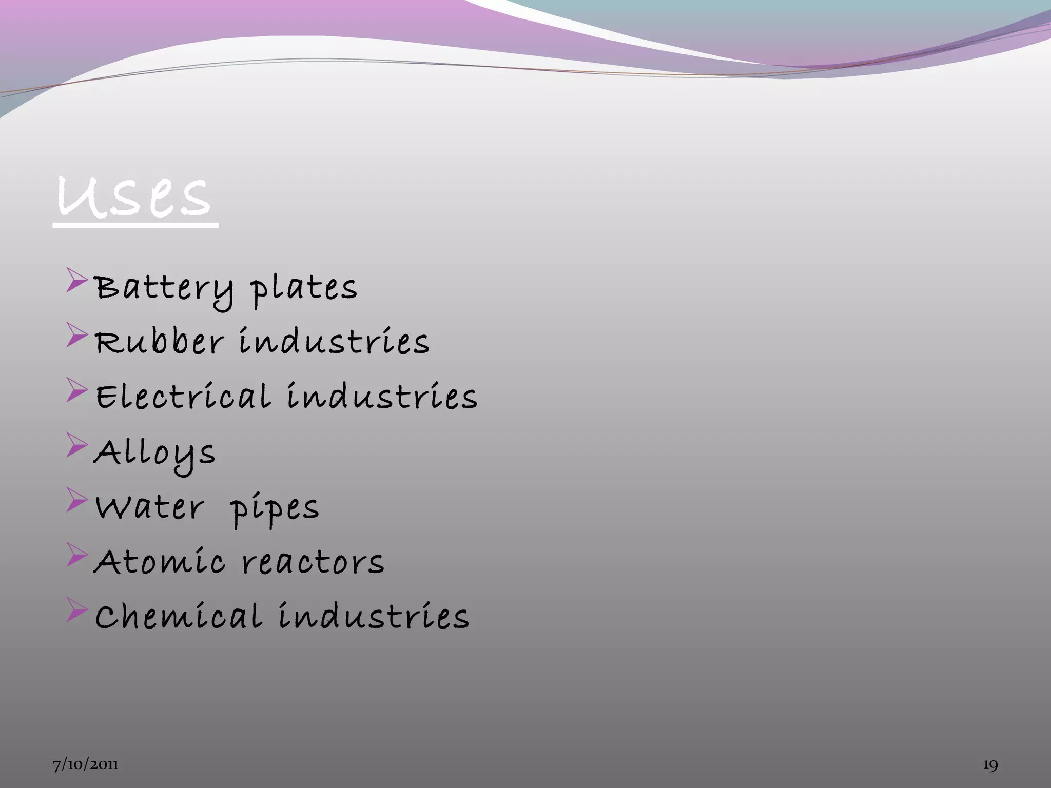 Uses
Battery plates
Rubber industries
Electrical industries
Alloys
Water pipes
Atomic reactors
Chemical industries
7/10/2011 19
 