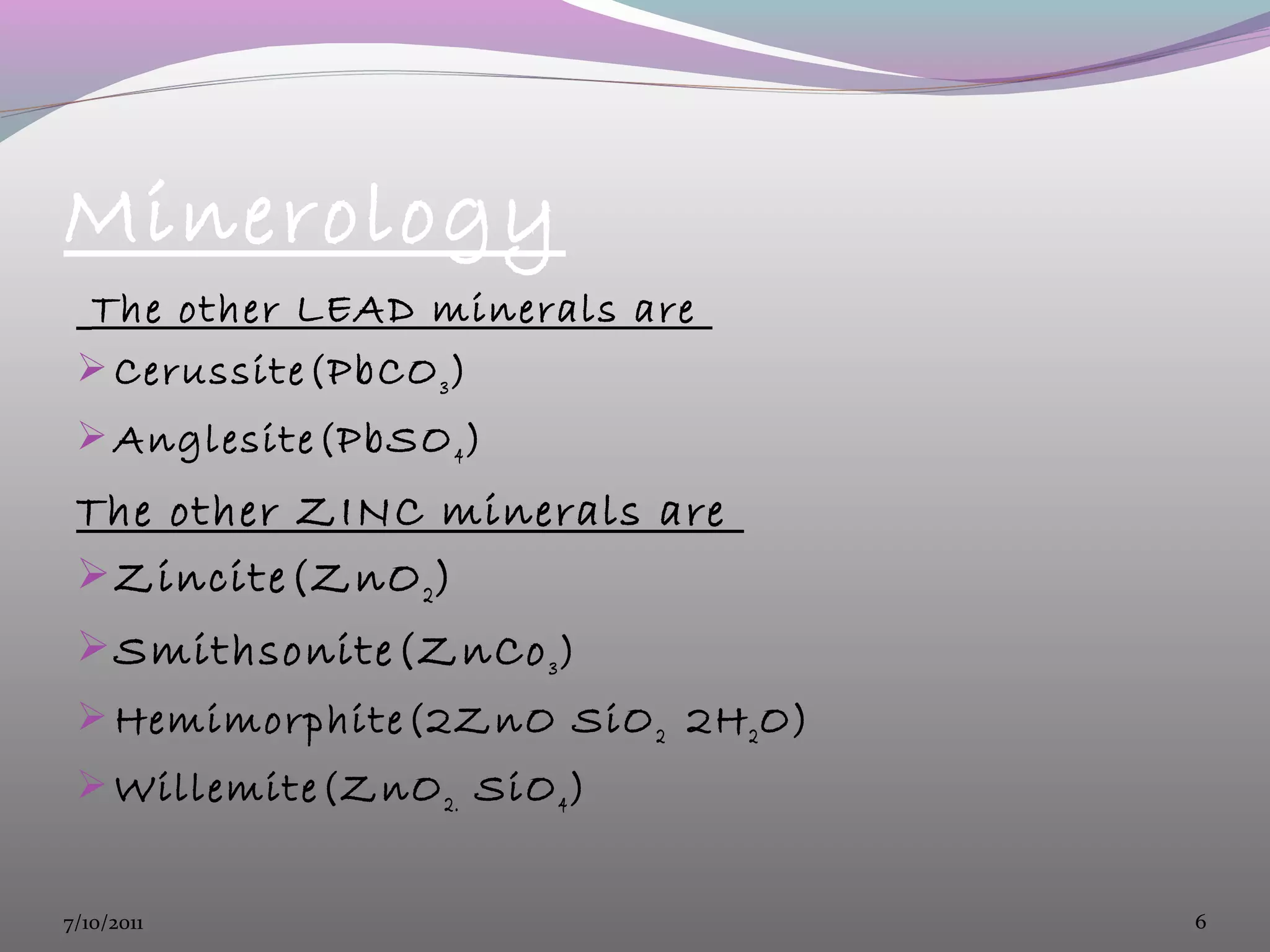 Minerology
The other LEAD minerals are
Cerussite(PbCO3)
Anglesite(PbSO4)
The other ZINC minerals are
Zincite(ZnO2)
Smithsonite(ZnCo3)
Hemimorphite(2ZnO SiO2 2H2O)
Willemite(ZnO2. SiO4)
7/10/2011 6
 