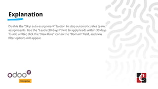 Explanation
Enterprise
Disable the "Skip auto-assignment" button to stop automatic sales team
assignments. Use the "Leads (30 days)" field to apply leads within 30 days.
To add a filter, click the "New Rule" icon in the "Domain" field, and new
filter options will appear.
 