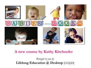 A new course by Kathy Kirchoefer   Brought to you by Lifelong Education @ Desktop  [LE@D] 