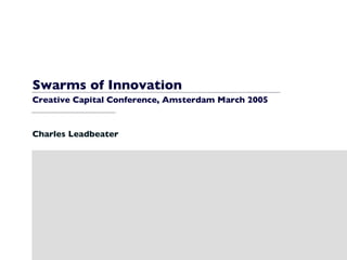 Swarms of Innovation Creative Capital Conference, Amsterdam March 2005 Charles Leadbeater 