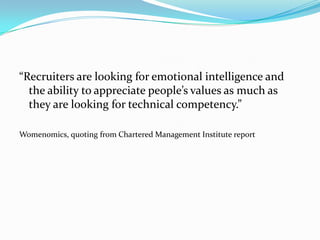 “Recruiters are looking for emotional intelligence and the ability to appreciate people’s values as much as they are looking for technical competency.”Womenomics, quoting from Chartered Management Institute report