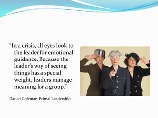 “In a crisis, all eyes look to the leader for emotional guidance. Because the leader’s way of seeing things has a special weight, leaders manage meaning for a group.” Daniel Goleman, Primal Leadership