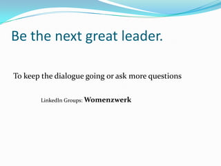 Be the next great leader.To keep the dialogue going or ask more questionsLinkedIn Groups: Womenzwerk