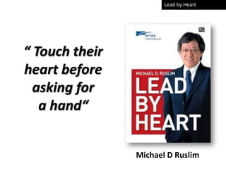 Lead by Heart




“ Touch their
heart before
  asking for
   a hand“


                Michael D Ruslim
 