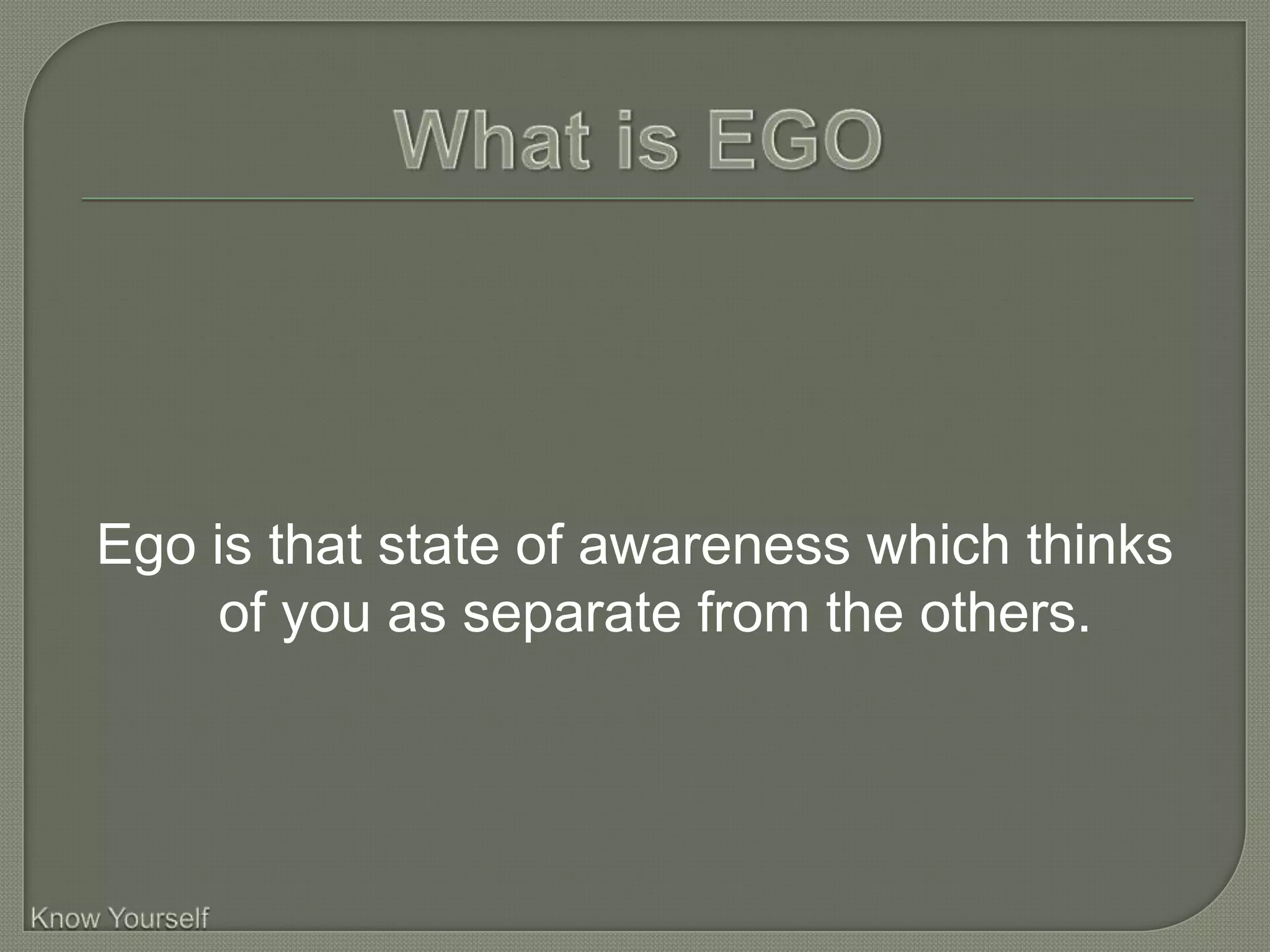 Ego is that state of awareness which thinks
     of you as separate from the others.
 