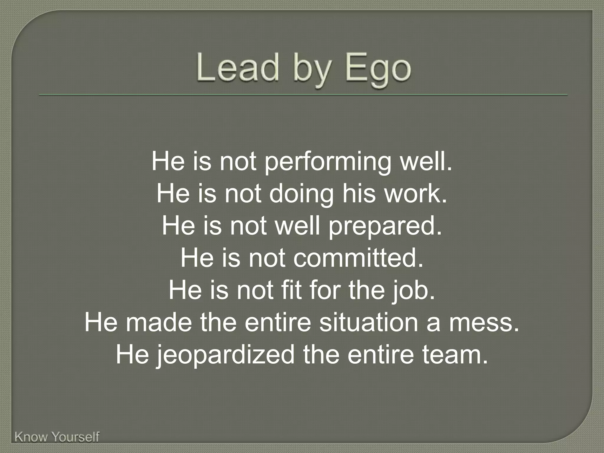 He is not performing well.
     He is not doing his work.
      He is not well prepared.
       He is not committed.
      He is not fit for the job.
He made the entire situation a mess.
  He jeopardized the entire team.
 