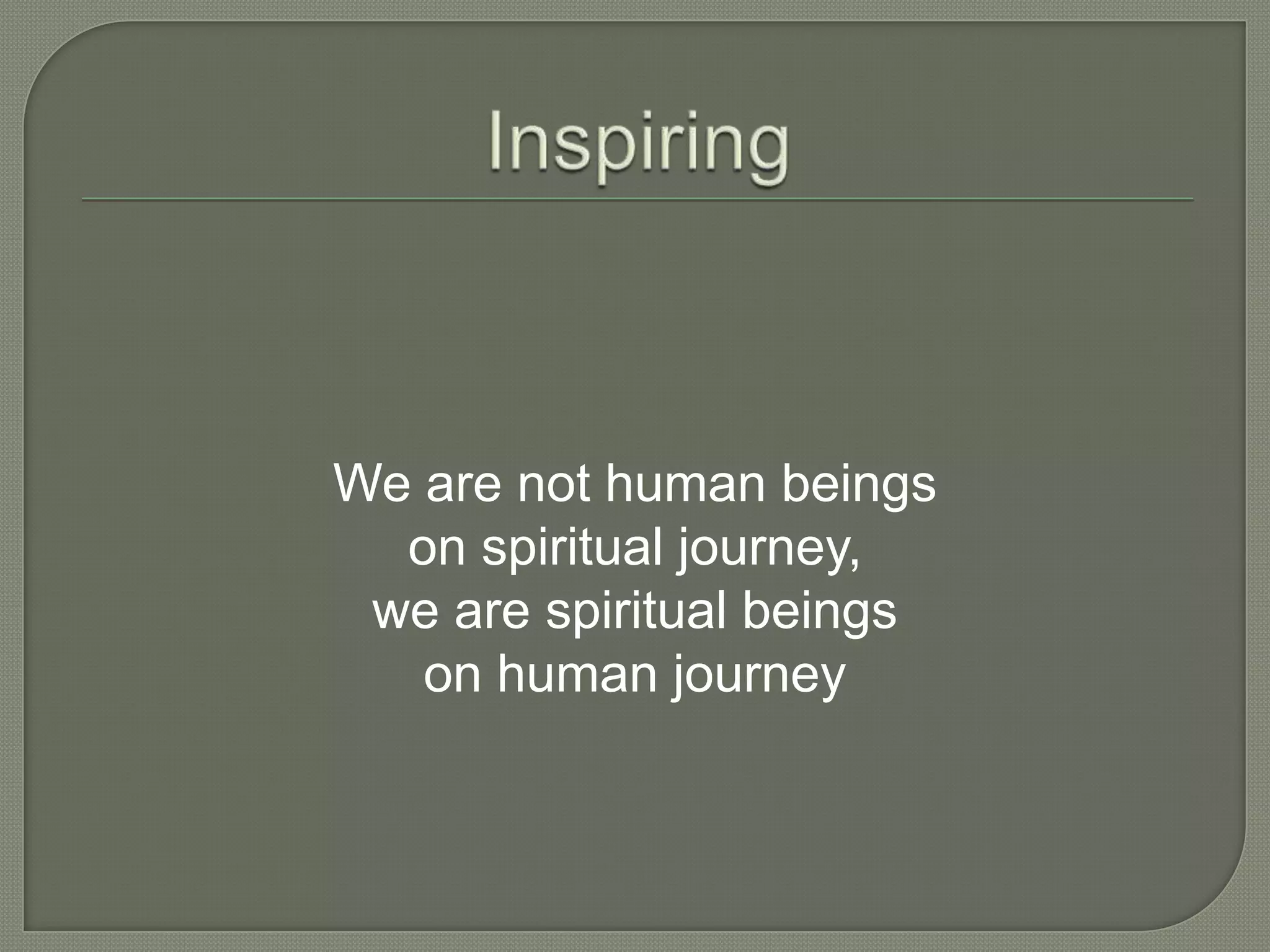 We are not human beings
  on spiritual journey,
 we are spiritual beings
   on human journey
 