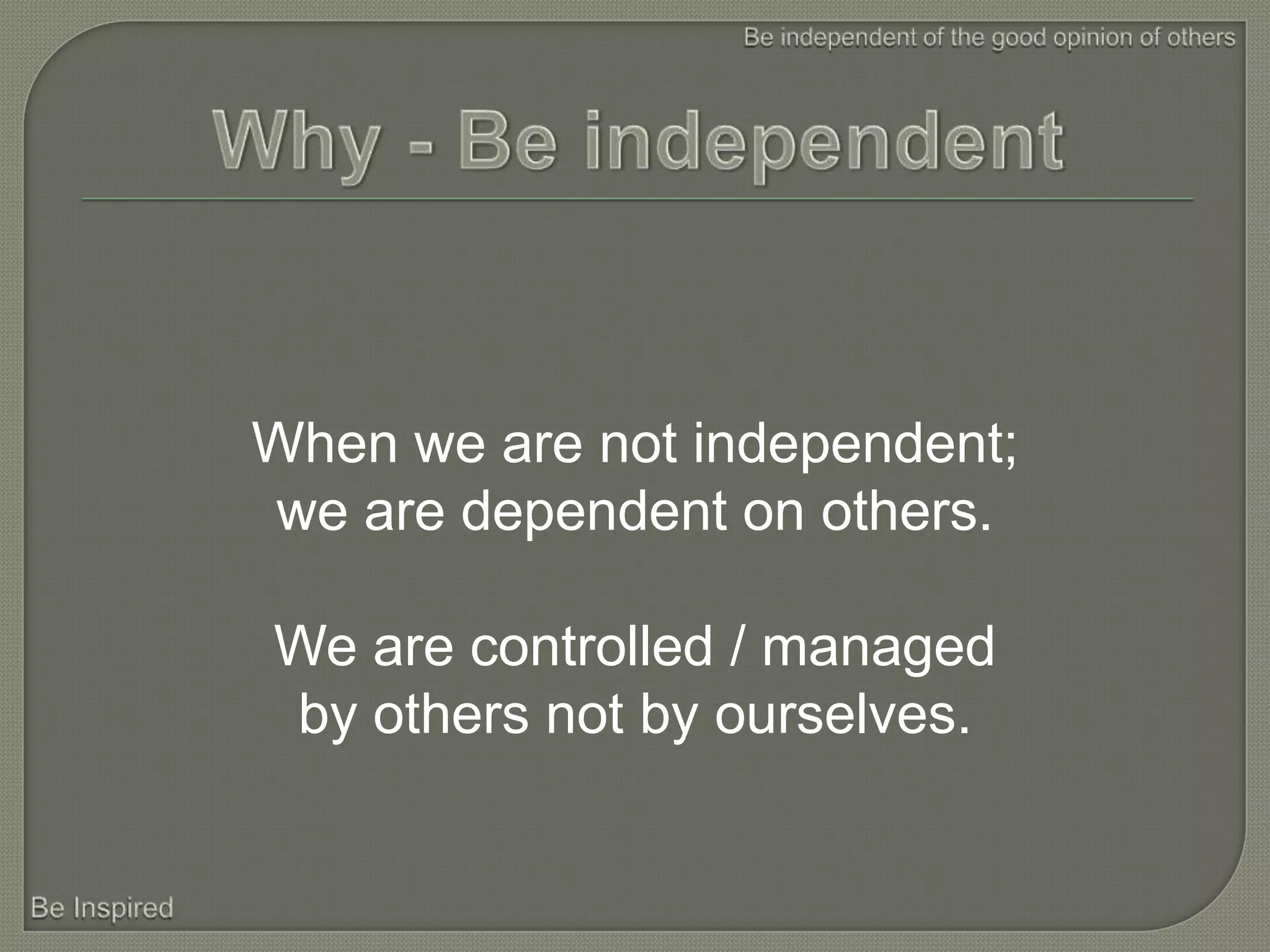 When we are not independent;
we are dependent on others.

We are controlled / managed
by others not by ourselves.
 