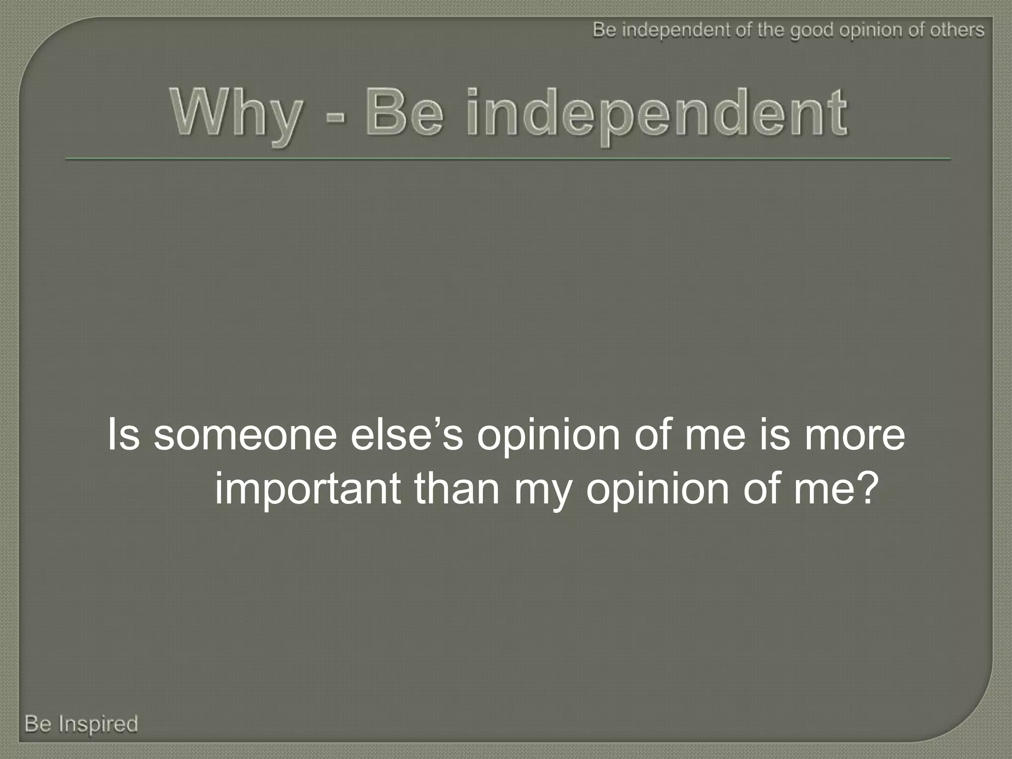 Is someone else’s opinion of me is more
     important than my opinion of me?
 