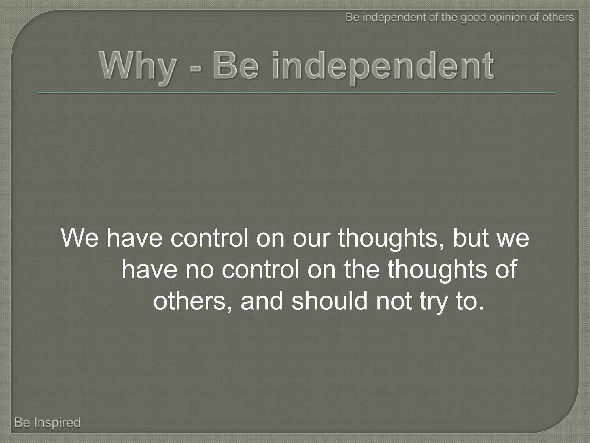 We have control on our thoughts, but we
    have no control on the thoughts of
      others, and should not try to.
 