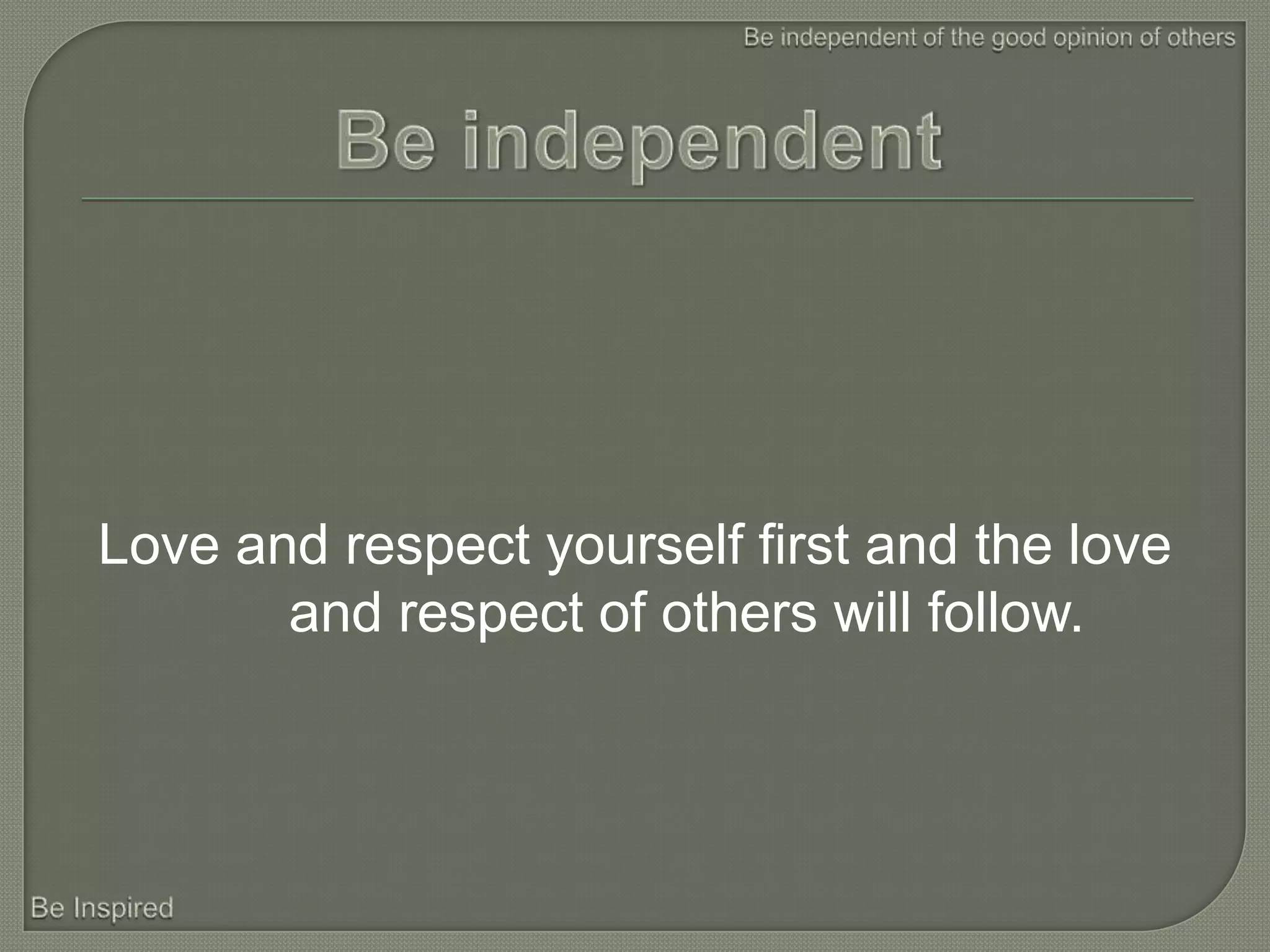 Love and respect yourself first and the love
       and respect of others will follow.
 